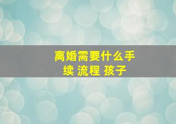 离婚需要什么手续 流程 孩子